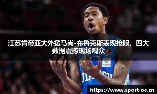 江苏肯帝亚大外援马尚-布鲁克斯表现抢眼，四大数据震撼现场观众