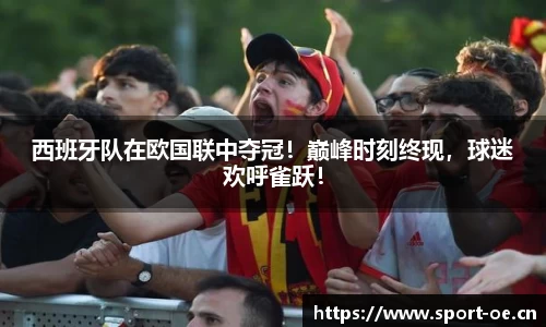 西班牙队在欧国联中夺冠！巅峰时刻终现，球迷欢呼雀跃！