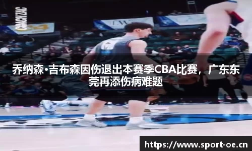 乔纳森·吉布森因伤退出本赛季CBA比赛，广东东莞再添伤病难题