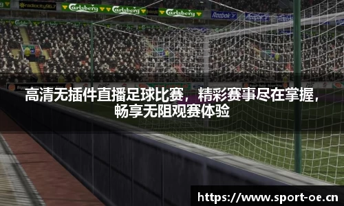 高清无插件直播足球比赛，精彩赛事尽在掌握，畅享无阻观赛体验