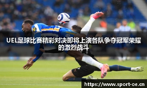 UEL足球比赛精彩对决即将上演各队争夺冠军荣耀的激烈战斗