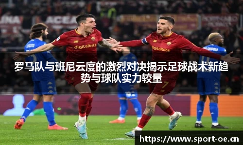 罗马队与班尼云度的激烈对决揭示足球战术新趋势与球队实力较量
