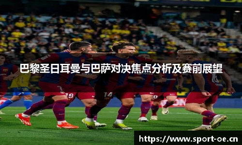 巴黎圣日耳曼与巴萨对决焦点分析及赛前展望