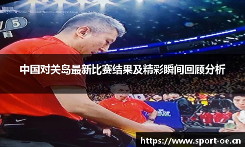 中国对关岛最新比赛结果及精彩瞬间回顾分析