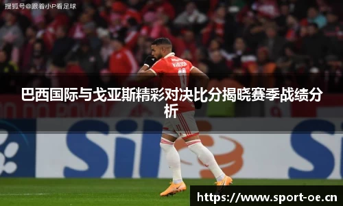 巴西国际与戈亚斯精彩对决比分揭晓赛季战绩分析
