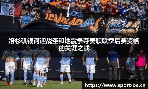 洛杉矶银河迎战圣和地震争夺美职联季后赛资格的关键之战
